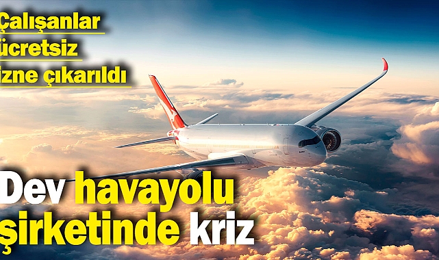 Dev havayolu şirketinde kriz: Çalışanlar ücretsiz izne çıkarıldi