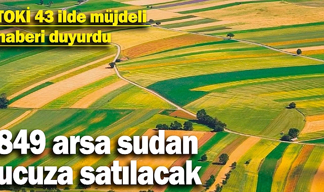 TOKİ 43 ilde müjdeli haberi duyurdu! 849 arsa sudan ucuza satılacak