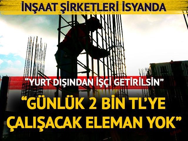 İnşaat şirketleri isyan etti: "Günlük 2 bin TL'ye çalışacak eleman yok! Yurt dışından işçi getirilsin"