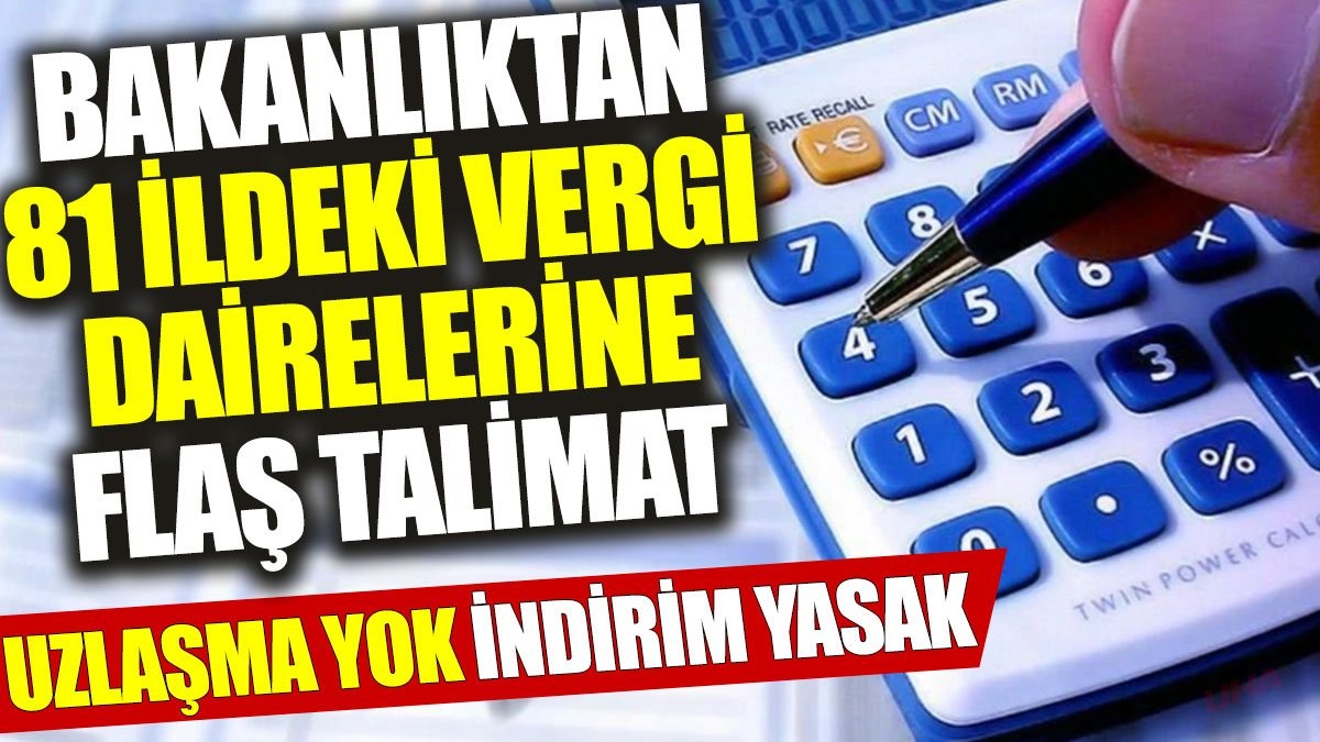 Bakanlıktan 81 ildeki vergi dairelerine flaş talimat: Uzlaşma yok, indirim yasak