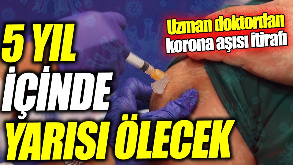 Uzman doktordan korona aşısı itirafı ‘5 yıl içinde yarısı ölecek