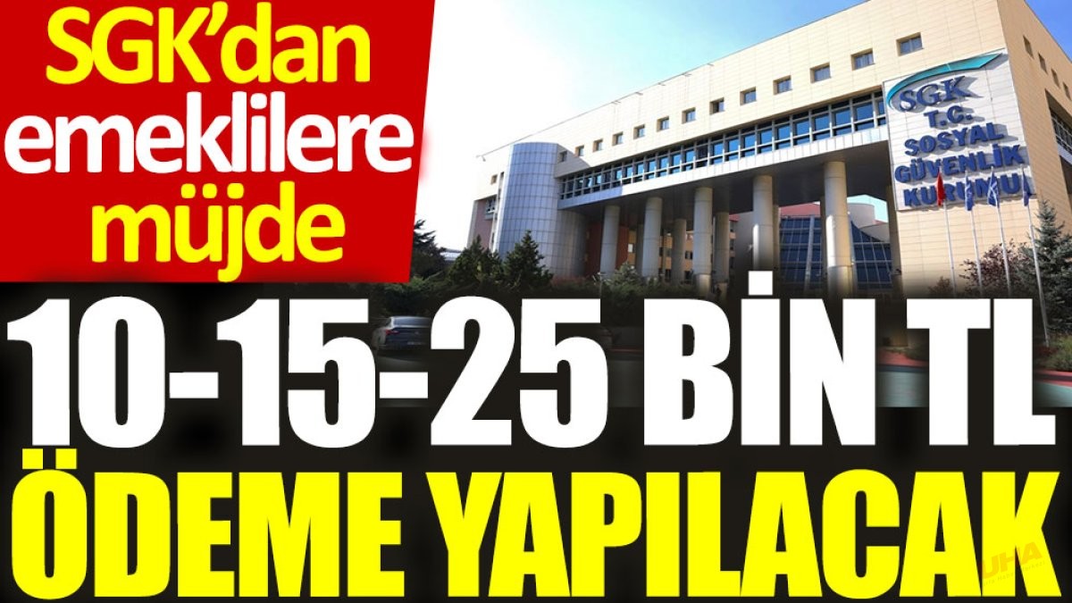 SGK’dan emeklilere müjde: 10-15-25 bin TL ödeme yapılacak