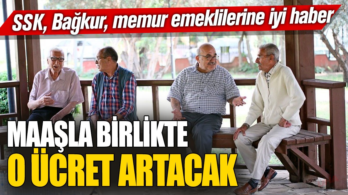 SSK, Bağkur, memur emeklilerine iyi haber! Maaşla birlikte o ücret artacak