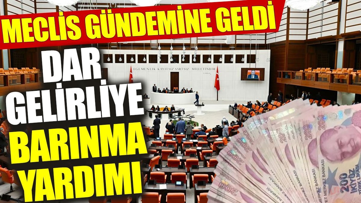 Meclis gündemine geldi: Dar gelirliye barınma yardımı