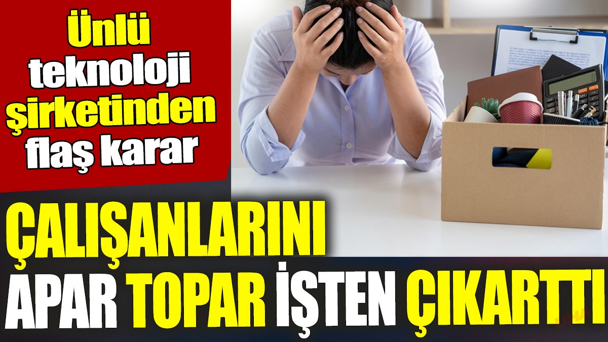 Ünlü teknoloji şirketinden flaş karar ‘Çalışanlarını apar topar işten çıkarttı’