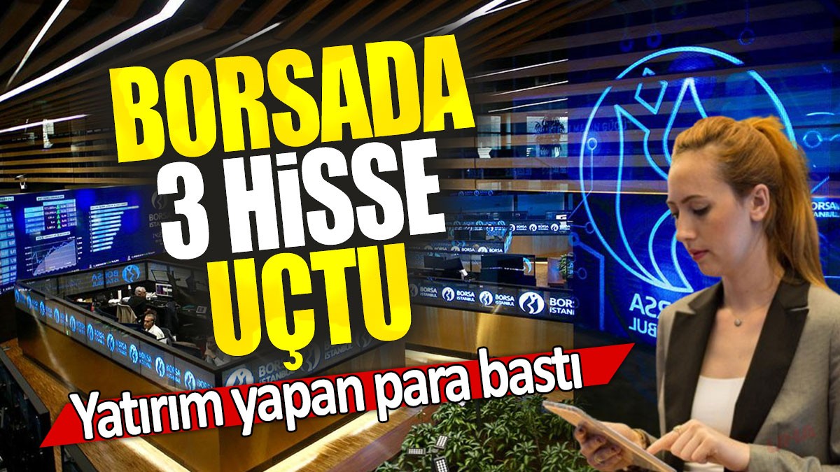 Borsada 3 hisse uçtu: Yatırım yapan para bastı