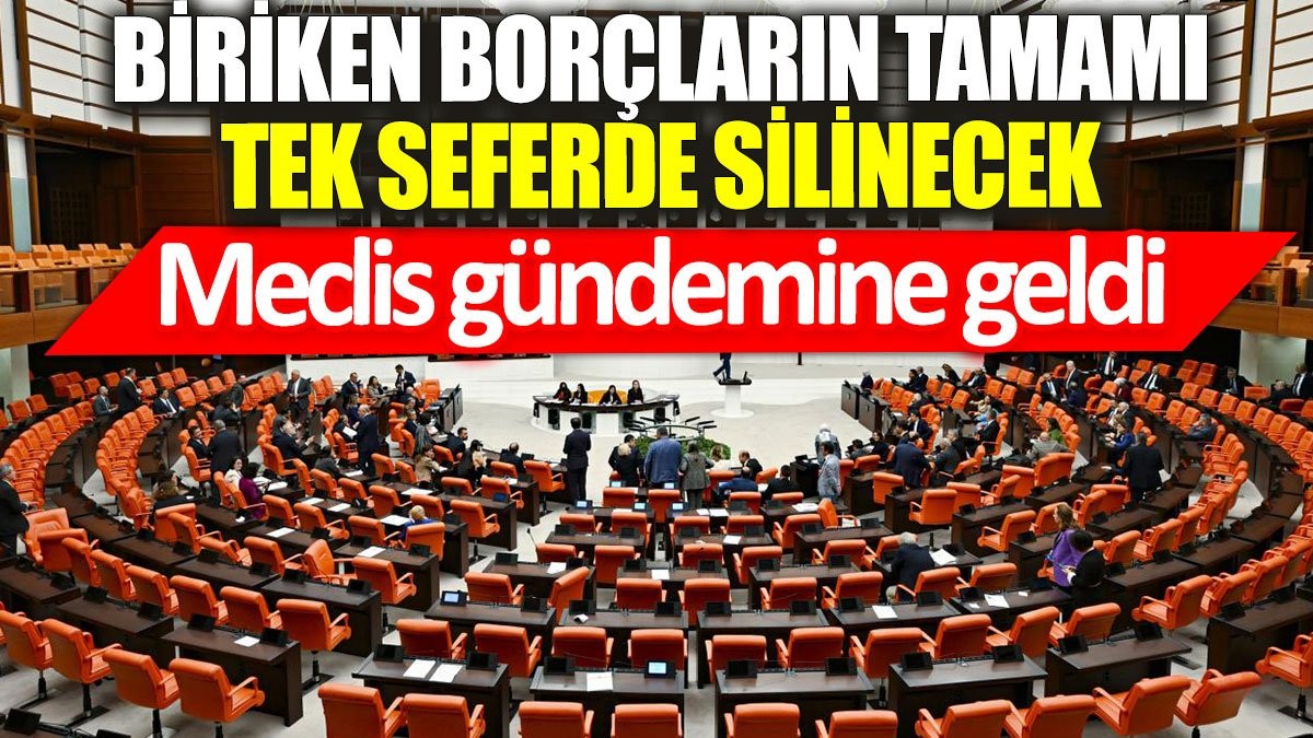 Meclis gündemine geldi: Biriken borçların tamamı tek seferde silinecek