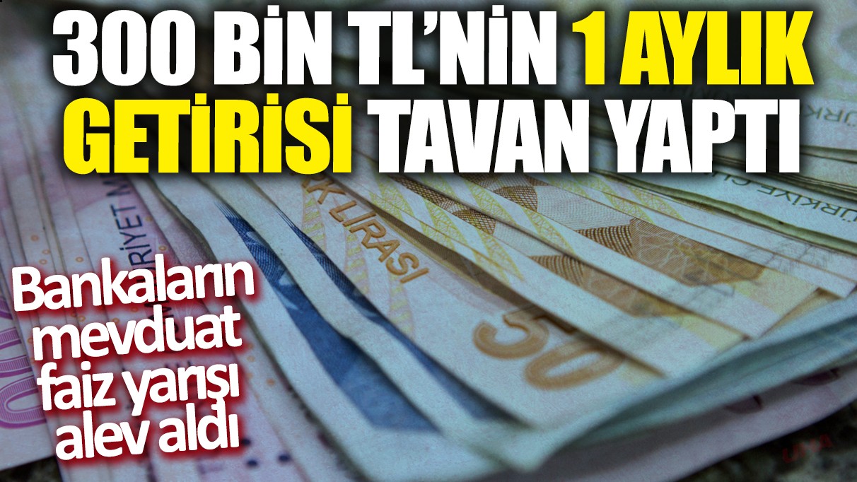 300 bin TL'nin 1 aylık getirisi tavan yaptı: Bankaların mevduat faiz yarışı alev aldı