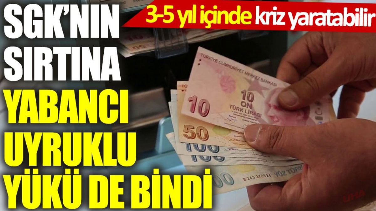 SGK’nın sırtına yabancı uyruklu yükü de bindi