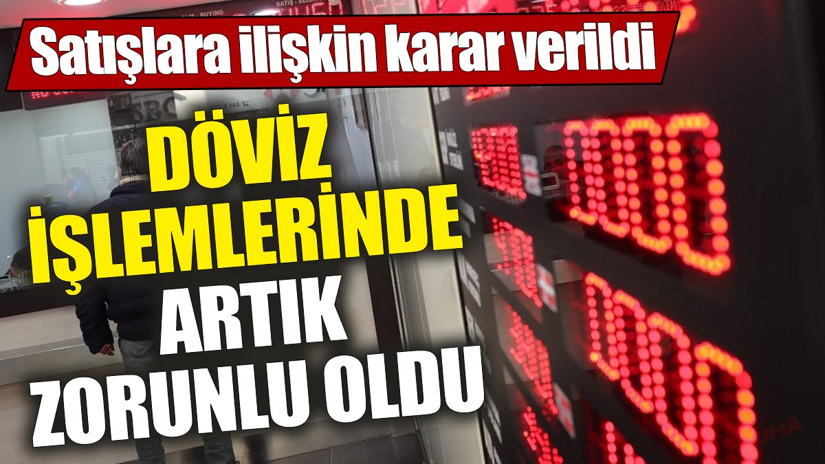 Döviz işlemlerinde artık zorunlu oldu ‘Satışlara ilişkin karar verildi’