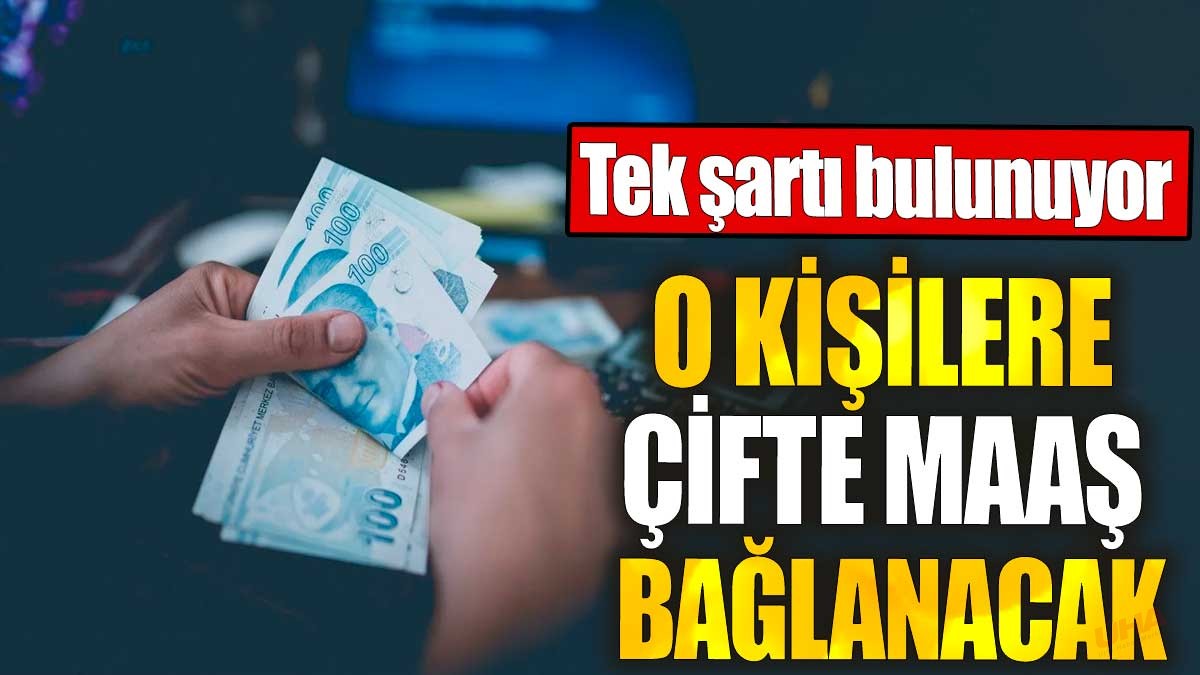 O kişilere çifte maaş bağlanacak. Tek şartı bulunuyor