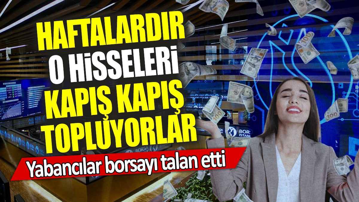 Yabancılar borsayı talan etti: Haftalardır o hisseleri kapış kapış topluyorlar