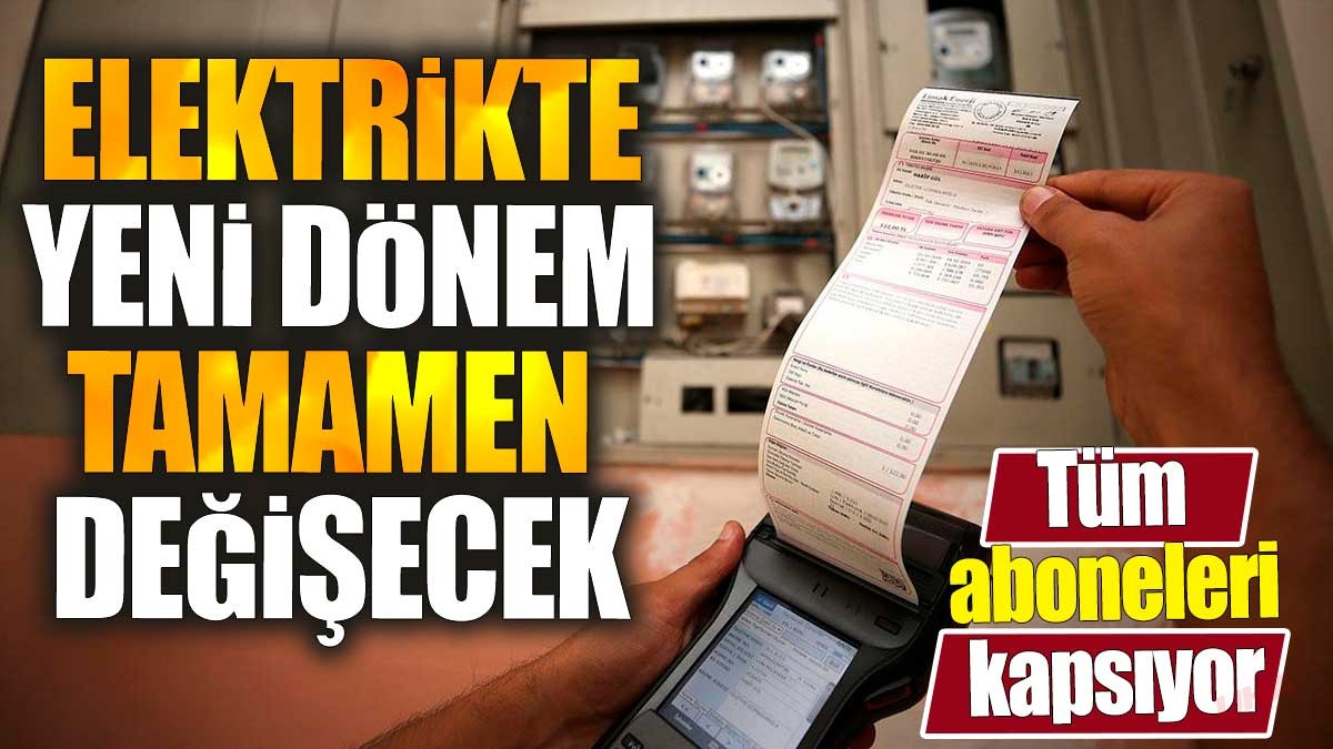 Elektrikte yeni dönem tamamen değişecek. Tüm aboneleri kapsıyor