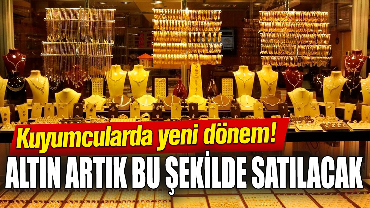 Kuyumcularda yeni dönem! Altın artık bu şekilde satılacak